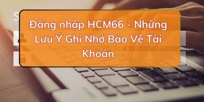 Hoàn thành các bước đăng nhập HCM66 có nhiều lưu ý cần biết